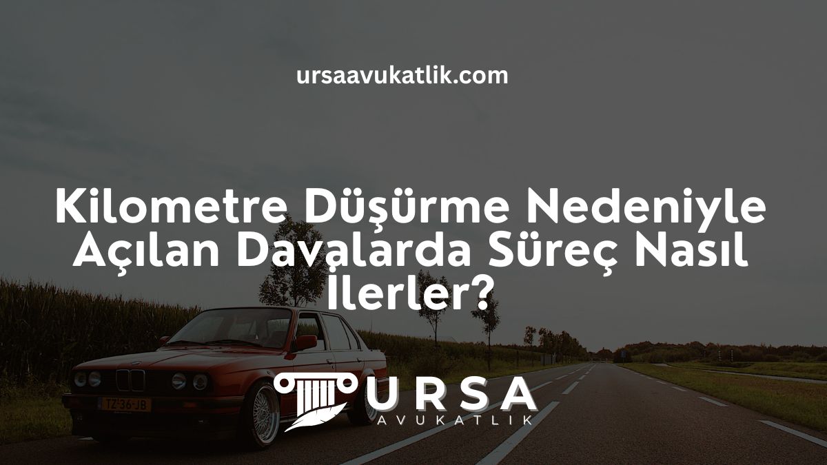 Kilometre Düşürme Nedeniyle Açılan Davalarda Süreç Nasıl İlerler?
